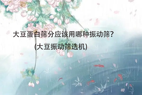 大豆蛋白筛分应该用哪种振动筛？(大豆振动筛选机)